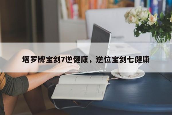 塔罗牌宝剑7逆健康，逆位宝剑七健康