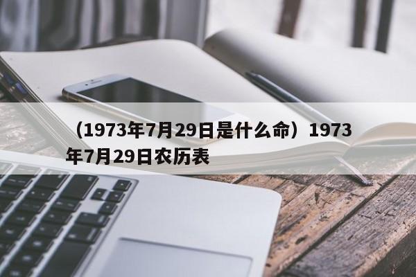 （1973年7月29日是什么命）1973年7月29日农历表