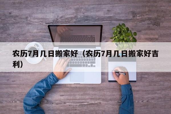农历7月几日搬家好（农历7月几日搬家好吉利）