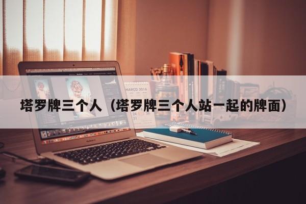 塔罗牌三个人（塔罗牌三个人站一起的牌面）