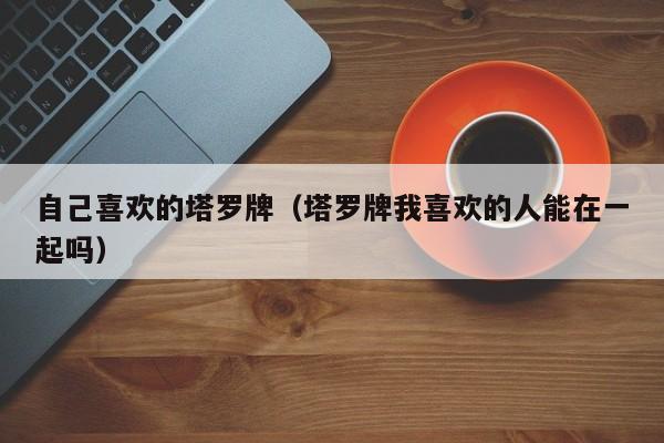 自己喜欢的塔罗牌（塔罗牌我喜欢的人能在一起吗）