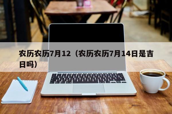 农历农历7月12（农历农历7月14日是吉日吗）