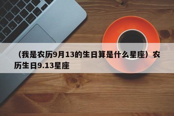 （我是农历9月13的生日算是什么星座）农历生日9.13星座