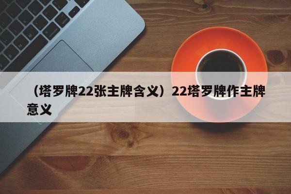 （塔罗牌22张主牌含义）22塔罗牌作主牌意义