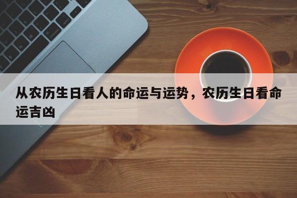 从农历生日看人的命运与运势，农历生日看命运吉凶