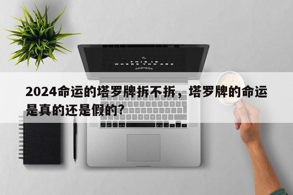 2024命运的塔罗牌拆不拆，塔罗牌的命运是真的还是假的?