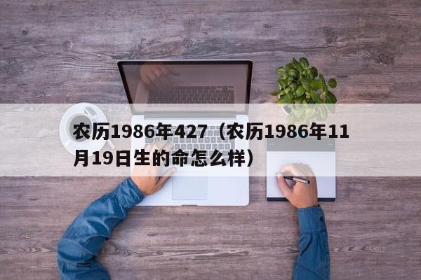 农历1986年427（农历1986年11月19日生的命怎么样）