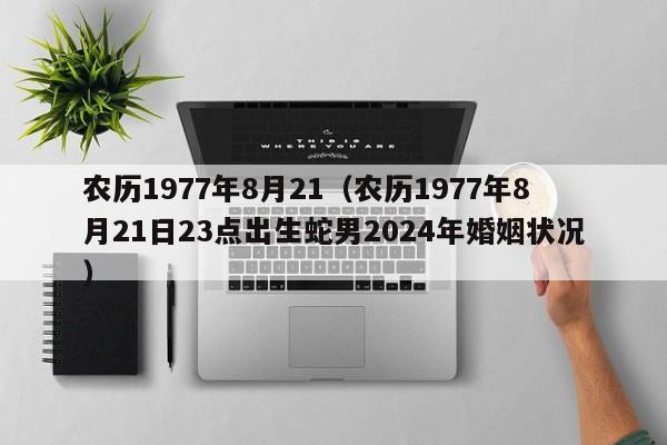 农历1977年8月21（农历1977年8月21日23点出生蛇男2024年婚姻状况）