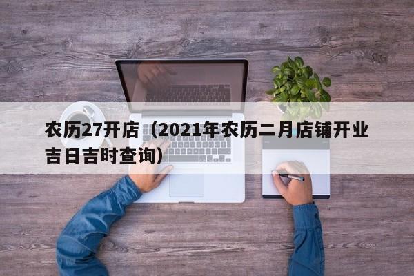 农历27开店（2021年农历二月店铺开业吉日吉时查询）