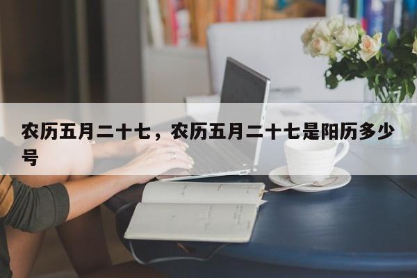 农历五月二十七，农历五月二十七是阳历多少号