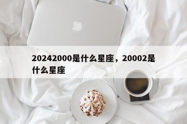 20242000是什么星座，20002是什么星座