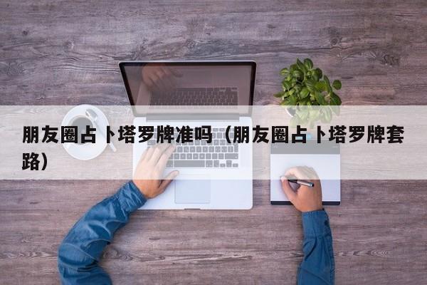 朋友圈占卜塔罗牌准吗（朋友圈占卜塔罗牌套路）