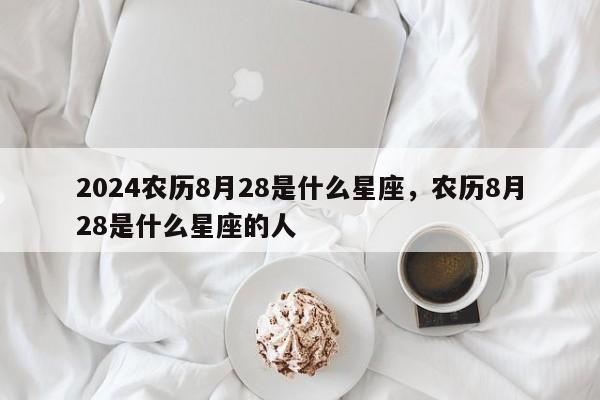 2024农历8月28是什么星座，农历8月28是什么星座的人