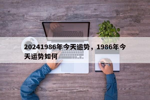 20241986年今天运势，1986年今天运势如何