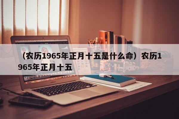 （农历1965年正月十五是什么命）农历1965年正月十五