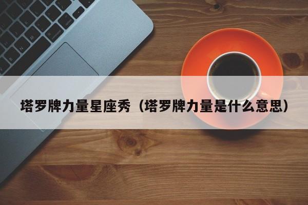 塔罗牌力量星座秀（塔罗牌力量是什么意思）