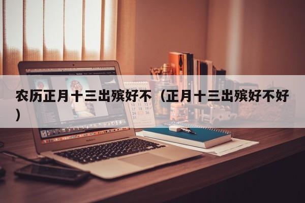 农历正月十三出殡好不（正月十三出殡好不好）