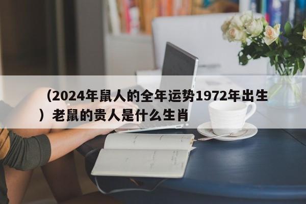 （2024年鼠人的全年运势1972年出生）老鼠的贵人是什么生肖