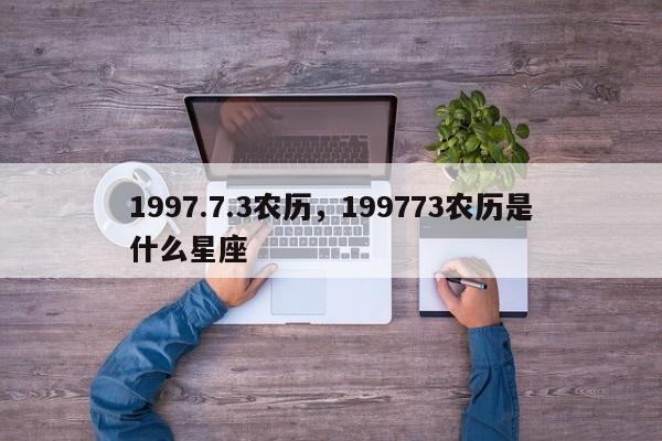 1997.7.3农历，199773农历是什么星座