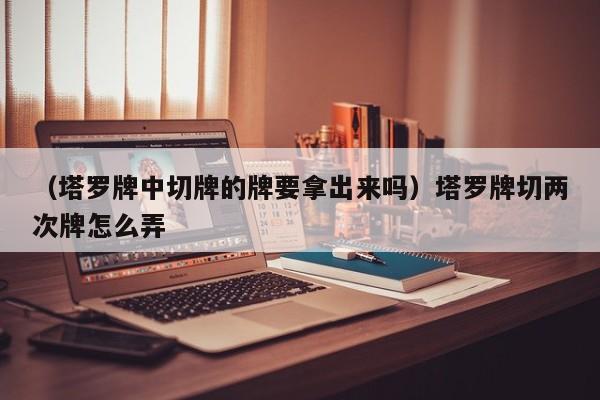 （塔罗牌中切牌的牌要拿出来吗）塔罗牌切两次牌怎么弄