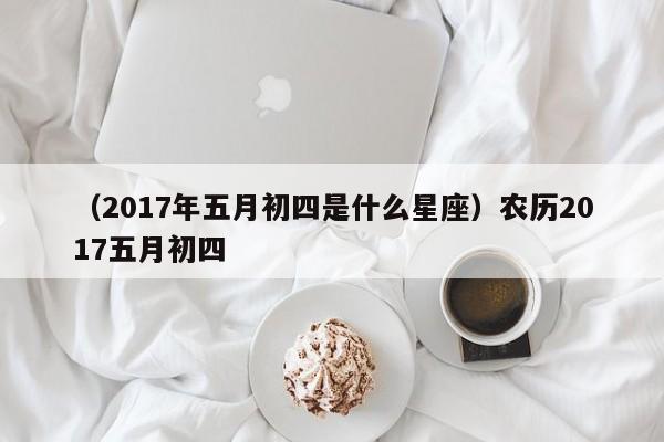 （2017年五月初四是什么星座）农历2017五月初四