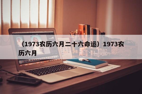 （1973农历六月二十六命运）1973农历六月