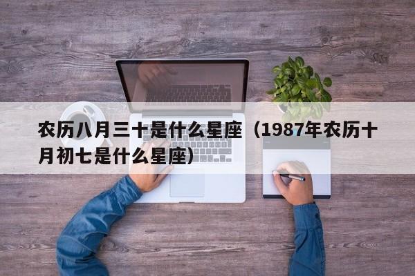 农历八月三十是什么星座（1987年农历十月初七是什么星座）