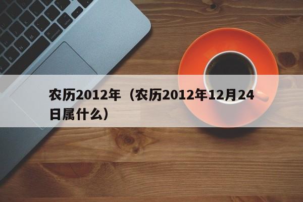 农历2012年（农历2012年12月24日属什么）