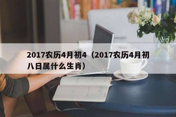 2017农历4月初4（2017农历4月初八日属什么生肖）