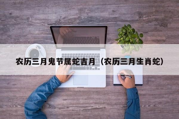 农历三月鬼节属蛇吉月（农历三月生肖蛇）