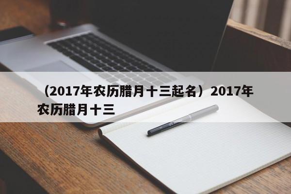 （2017年农历腊月十三起名）2017年农历腊月十三