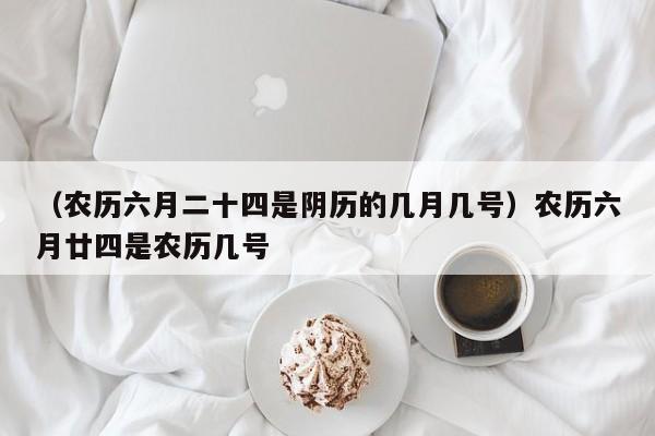 （农历六月二十四是阴历的几月几号）农历六月廿四是农历几号