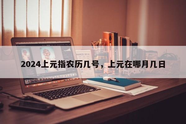 2024上元指农历几号，上元在哪月几日