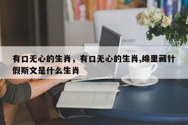 有口无心的生肖，有口无心的生肖,绵里藏针假斯文是什么生肖