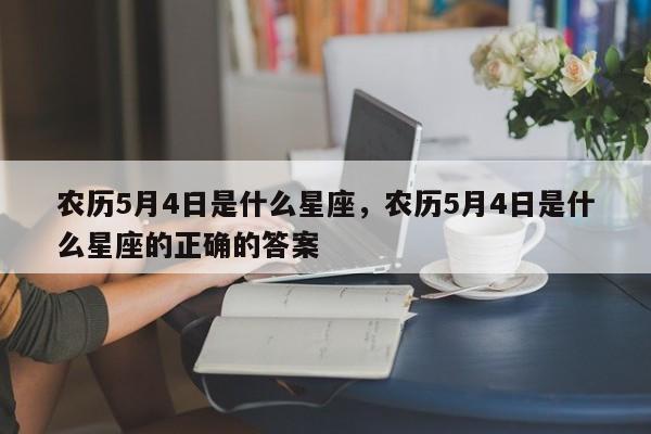 农历5月4日是什么星座，农历5月4日是什么星座的正确的答案