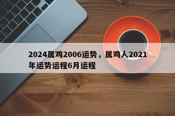 2024属鸡2006运势，属鸡人2021年运势运程6月运程