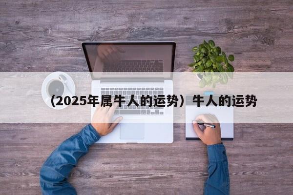 （2025年属牛人的运势）牛人的运势