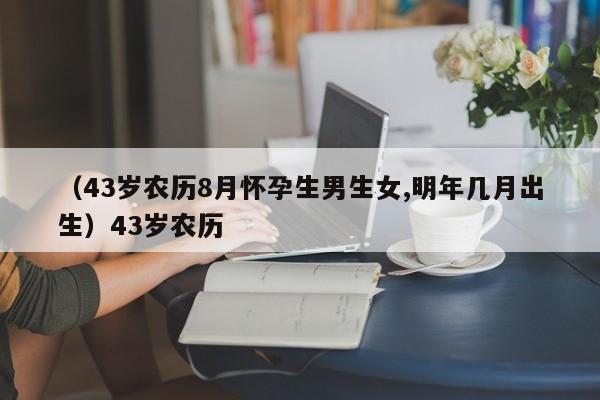 （43岁农历8月怀孕生男生女,明年几月出生）43岁农历