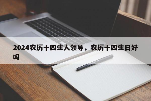 2024农历十四生人领导，农历十四生日好吗