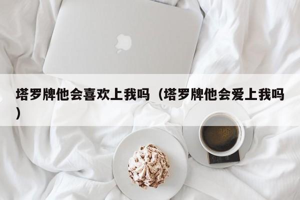 塔罗牌他会喜欢上我吗（塔罗牌他会爱上我吗）