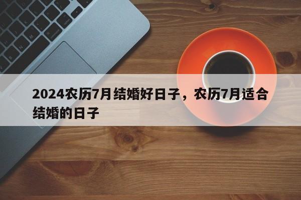 2024农历7月结婚好日子，农历7月适合结婚的日子
