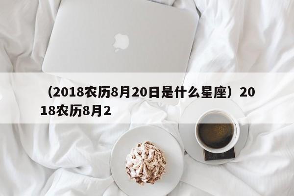 （2018农历8月20日是什么星座）2018农历8月2