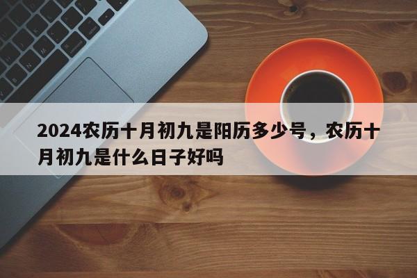 2024农历十月初九是阳历多少号，农历十月初九是什么日子好吗