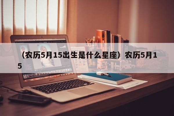 （农历5月15出生是什么星座）农历5月15