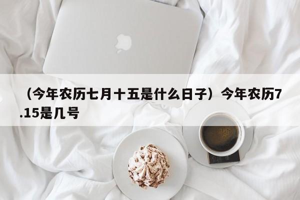 （今年农历七月十五是什么日子）今年农历7.15是几号