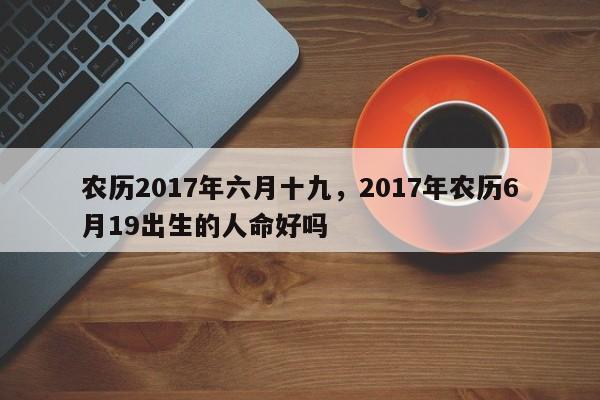 农历2017年六月十九，2017年农历6月19出生的人命好吗