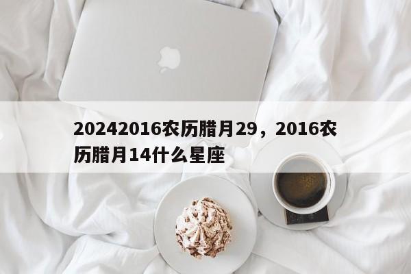 20242016农历腊月29，2016农历腊月14什么星座