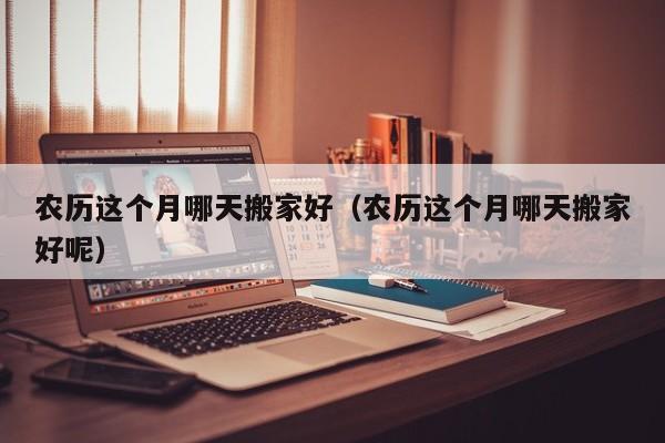 农历这个月哪天搬家好（农历这个月哪天搬家好呢）