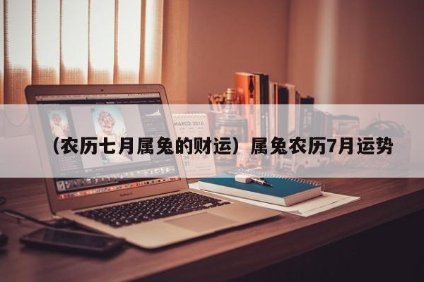 （农历七月属兔的财运）属兔农历7月运势