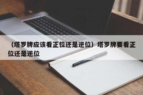 （塔罗牌应该看正位还是逆位）塔罗牌要看正位还是逆位